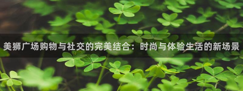 彩神主管：美狮广场购物与社交的完美结合：时尚与体验生活的新场景