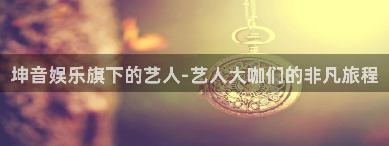 彩神体育1招商：坤音娱乐旗下的艺人-艺人大咖们的非凡旅程