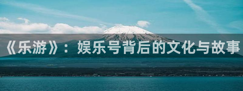 彩神f凯捷平台在线注册：《乐游》：娱乐号背后的文化与故事