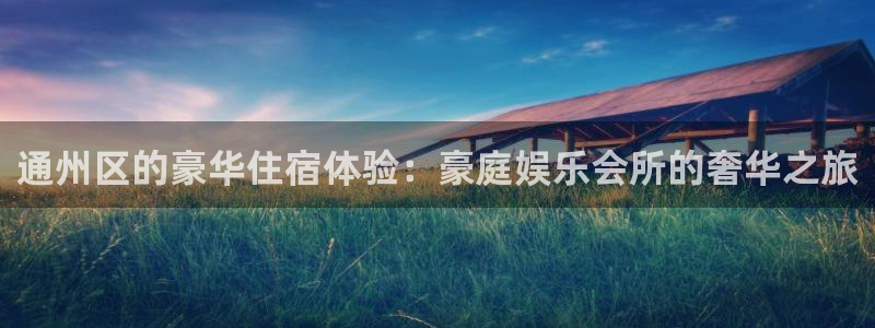 彩神平台总代理：通州区的豪华住宿体验：豪庭娱乐会所的奢华之旅
