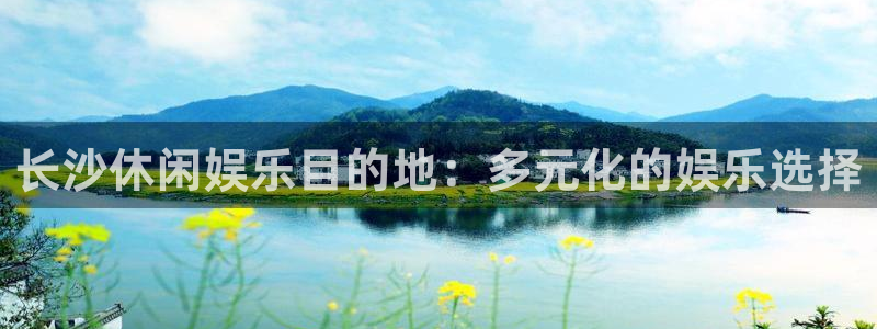 彩神主管：长沙休闲娱乐目的地：多元化的娱乐选择