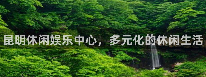 彩神平台在线开户：昆明休闲娱乐中心，多元化的休闲生活