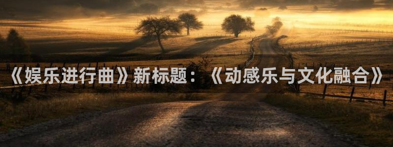 彩神主管：《娱乐进行曲》新标题：《动感乐与文化融合》