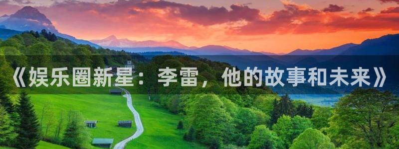 彩神f凯捷平台在线注册：《娱乐圈新星：李雷，他的故事和未来》