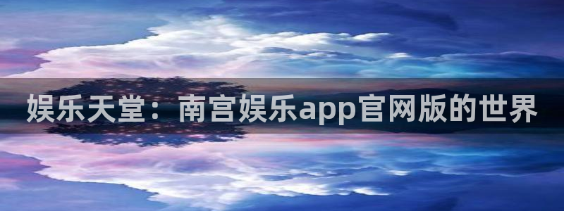 彩神平台注册入口：娱乐天堂：南宫娱乐app官网版的世界