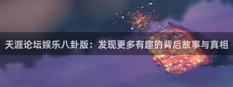 彩神体育凯捷平台注册：天涯论坛娱乐八卦版：发现更多有趣的背后故事与真相