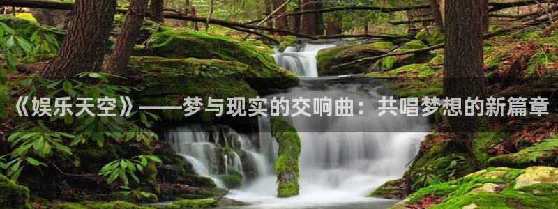 彩神体育娱乐注册链接：《娱乐天空》——梦与现实的交响曲：共唱梦想的新篇章