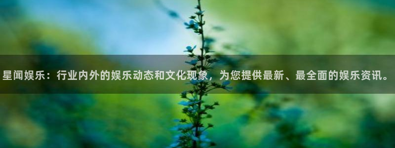 彩神5：星闻娱乐：行业内外的娱乐动态和文化现象，为您提供最新、最全面的娱乐资讯。