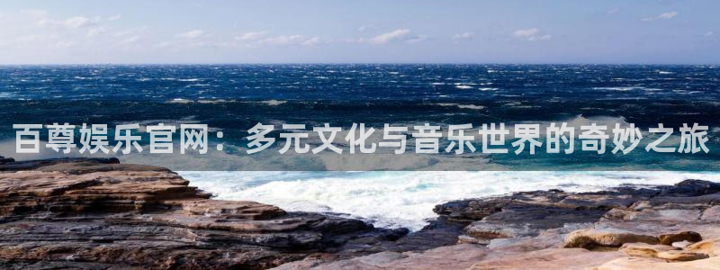 彩神凯捷平台注册链接：百尊娱乐官网：多元文化与音乐世界的奇妙之旅